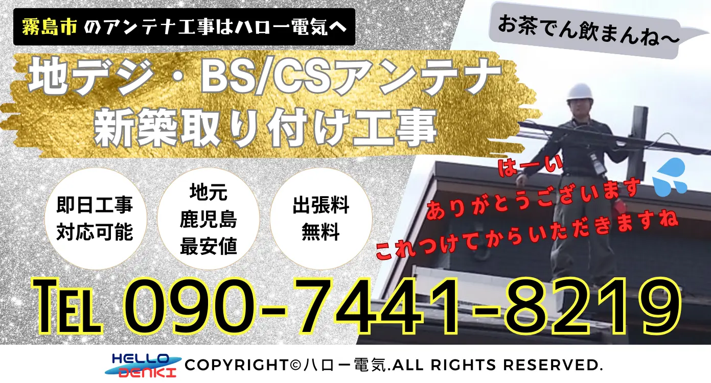 地デジ・BS/CSアンテナの新築取り付け工事は、鹿児島最安値のハロー電気にお任せください。出張料は無料で、即日工事にも対応可能です。経験豊富なスタッフがお客様に最適なアンテナを提案し、安全・安心な施工で快適なテレビ視聴環境を実現します。まずはお気軽にお電話を！担当者直通の09074418219まで、朝9時から夜20時まで受付中。メールでのご相談も24時間対応しております。ハロー電気が快適なテレビライフをお届けします